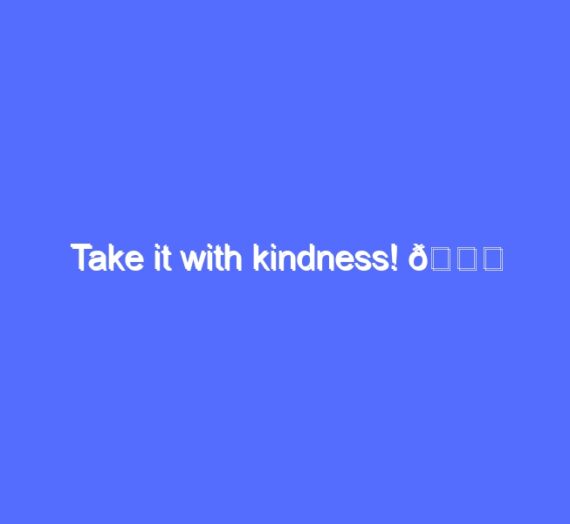 Take it with kindness! ?